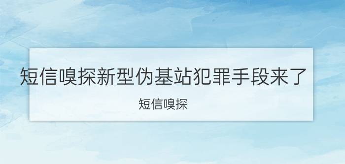 短信嗅探新型伪基站犯罪手段来了 短信嗅探